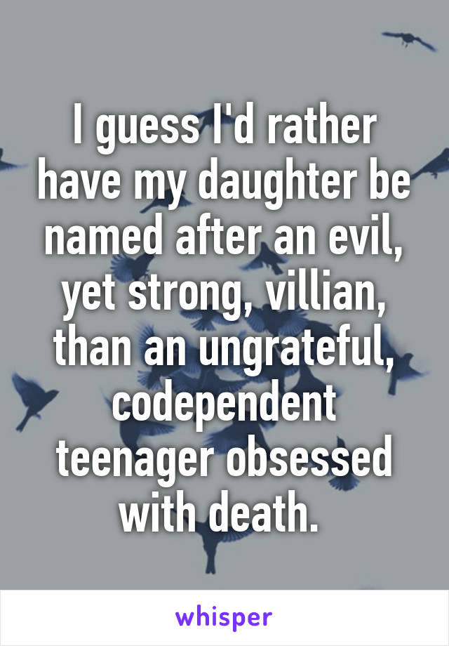 I guess I'd rather have my daughter be named after an evil, yet strong, villian, than an ungrateful, codependent teenager obsessed with death. 