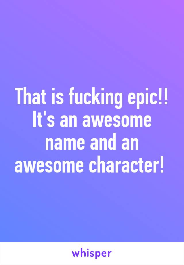 That is fucking epic!! It's an awesome name and an awesome character! 