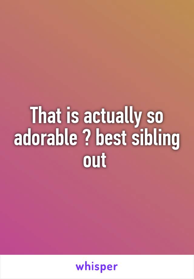 That is actually so adorable 💙 best sibling out 