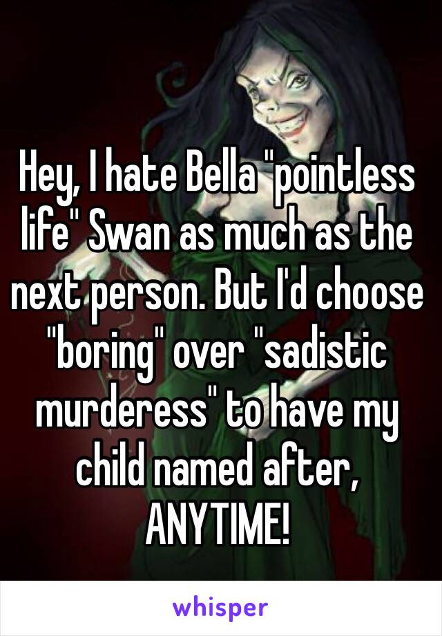 Hey, I hate Bella "pointless life" Swan as much as the next person. But I'd choose "boring" over "sadistic murderess" to have my child named after, ANYTIME! 