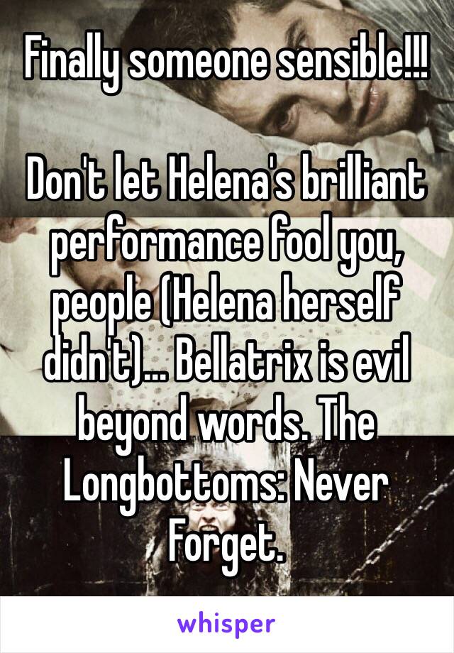 Finally someone sensible!!!

Don't let Helena's brilliant performance fool you, people (Helena herself didn't)... Bellatrix is evil beyond words. The Longbottoms: Never Forget.