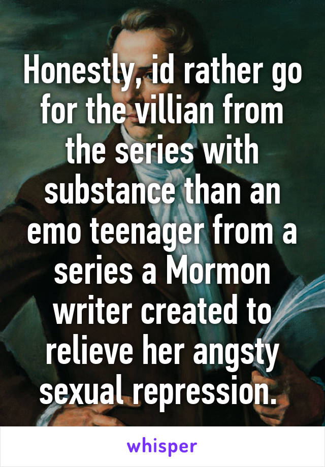 Honestly, id rather go for the villian from the series with substance than an emo teenager from a series a Mormon writer created to relieve her angsty sexual repression. 