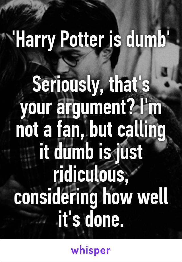 'Harry Potter is dumb' 
Seriously, that's your argument? I'm not a fan, but calling it dumb is just ridiculous, considering how well it's done.