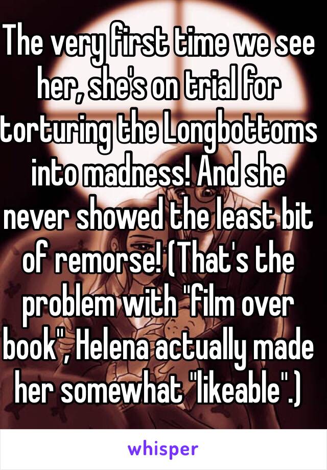 The very first time we see her, she's on trial for torturing the Longbottoms into madness! And she never showed the least bit of remorse! (That's the problem with "film over book", Helena actually made her somewhat "likeable".)