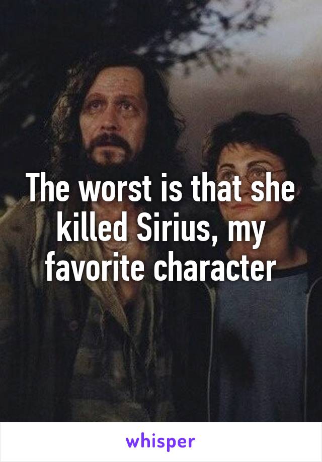 The worst is that she killed Sirius, my favorite character