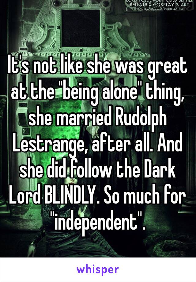 It's not like she was great at the "being alone" thing, she married Rudolph Lestrange, after all. And she did follow the Dark Lord BLINDLY. So much for "independent".