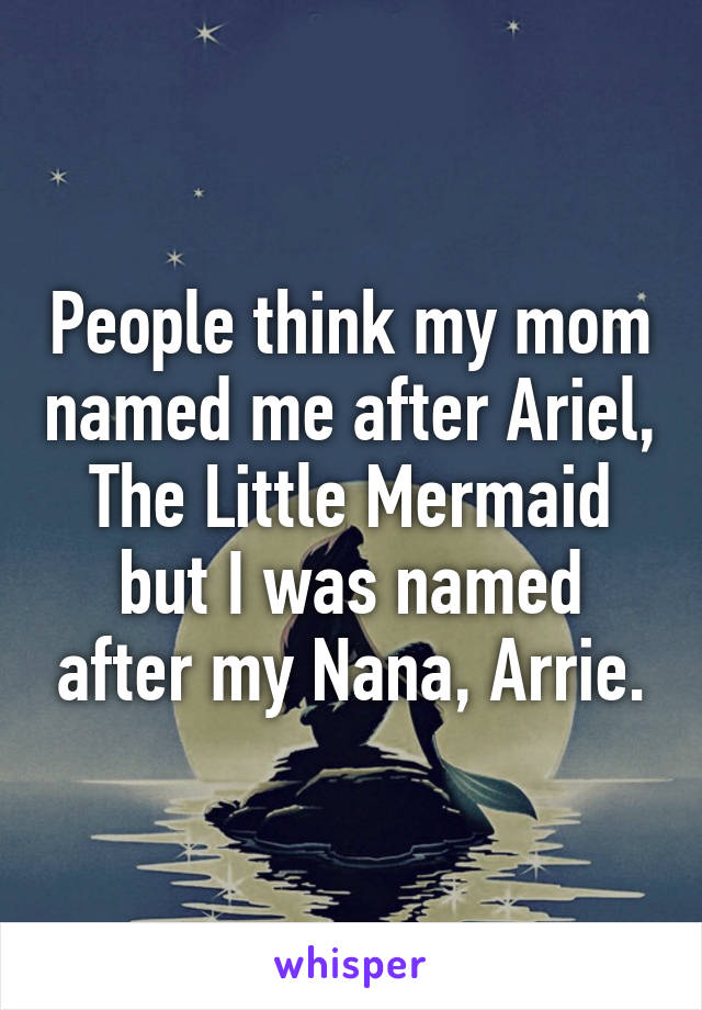 People think my mom named me after Ariel, The Little Mermaid but I was named after my Nana, Arrie.