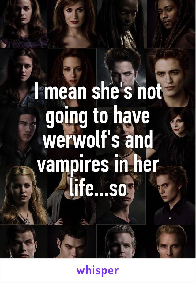 I mean she's not going to have werwolf's and vampires in her life...so