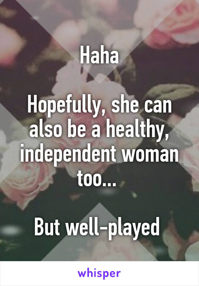 Haha

Hopefully, she can also be a healthy, independent woman too... 

But well-played 