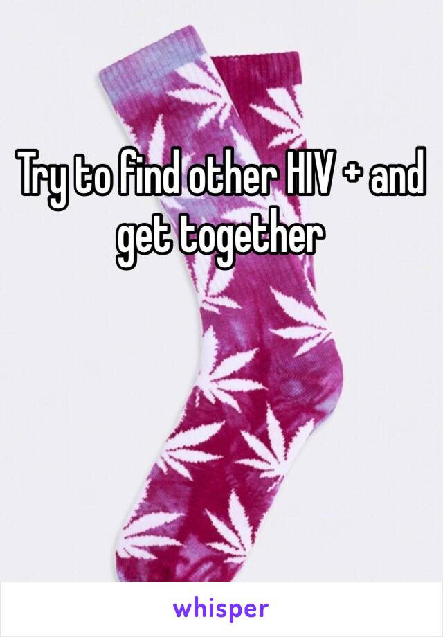 Try to find other HIV + and get together 