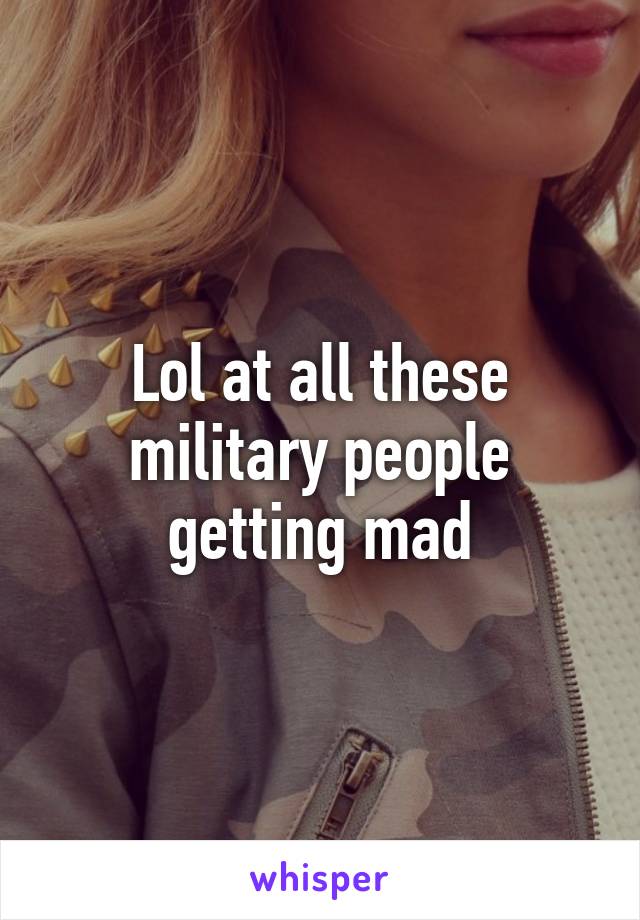 Lol at all these military people getting mad