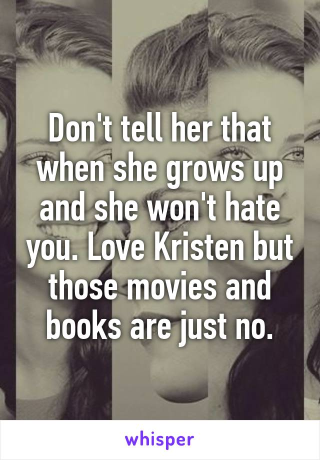 Don't tell her that when she grows up and she won't hate you. Love Kristen but those movies and books are just no.