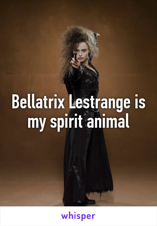 Bellatrix Lestrange is my spirit animal