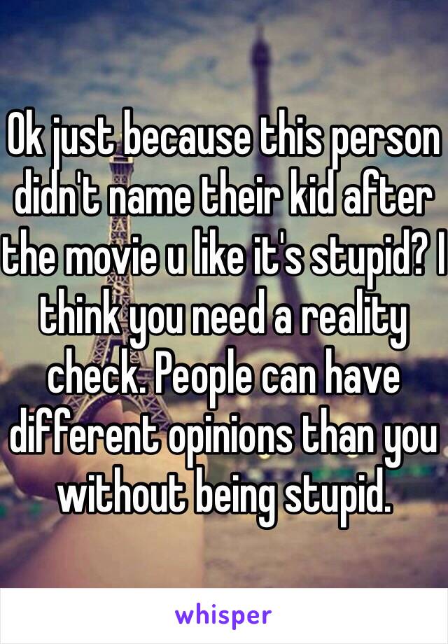 Ok just because this person didn't name their kid after the movie u like it's stupid? I think you need a reality check. People can have different opinions than you without being stupid. 