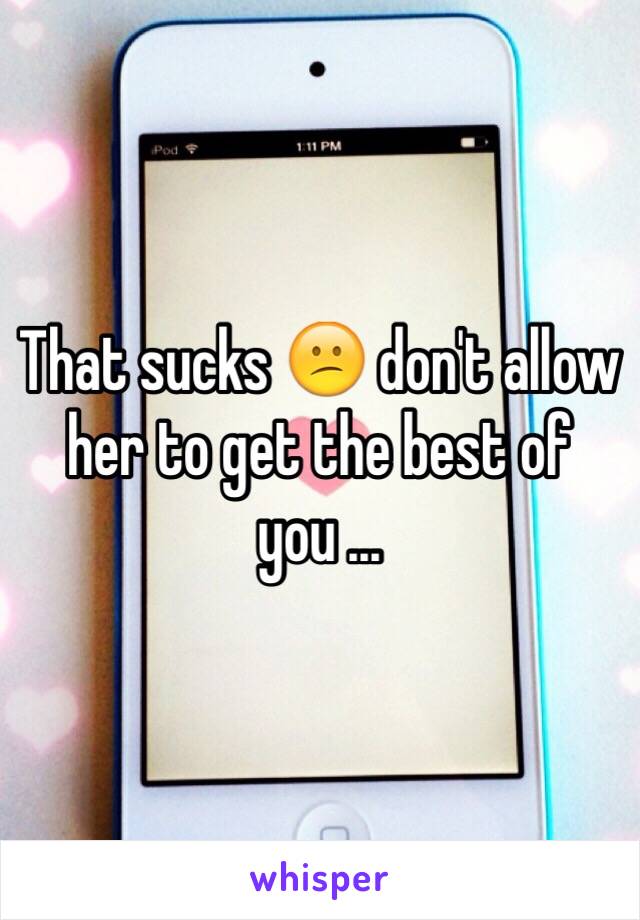 That sucks 😕 don't allow her to get the best of you ...