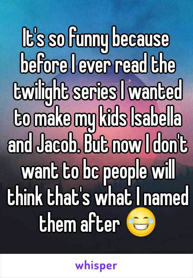 It's so funny because before I ever read the twilight series I wanted to make my kids Isabella and Jacob. But now I don't want to bc people will think that's what I named them after 😂