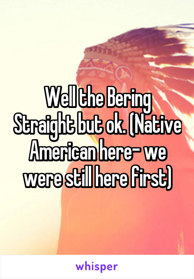 Well the Bering Straight but ok. (Native American here- we were still here first)