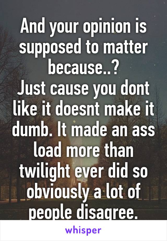 And your opinion is supposed to matter because..?
Just cause you dont like it doesnt make it dumb. It made an ass load more than twilight ever did so obviously a lot of people disagree.