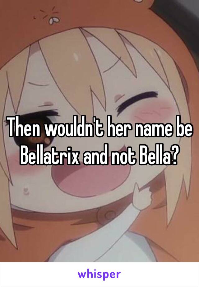 Then wouldn't her name be Bellatrix and not Bella?