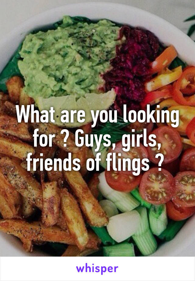 What are you looking for ? Guys, girls, friends of flings ? 