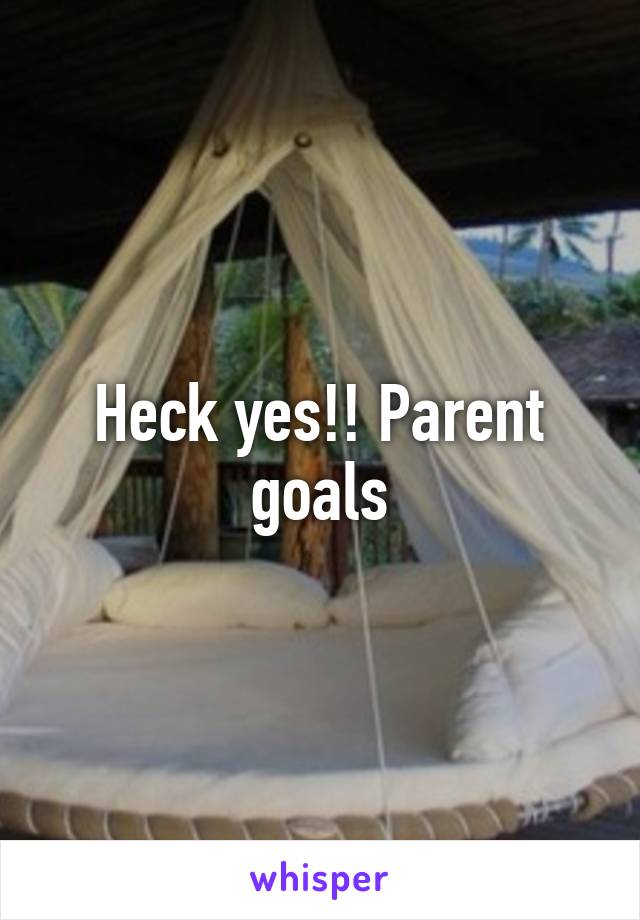 Heck yes!! Parent goals