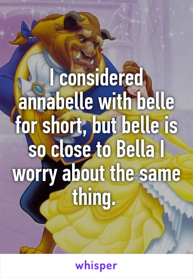 I considered annabelle with belle for short, but belle is so close to Bella I worry about the same thing. 