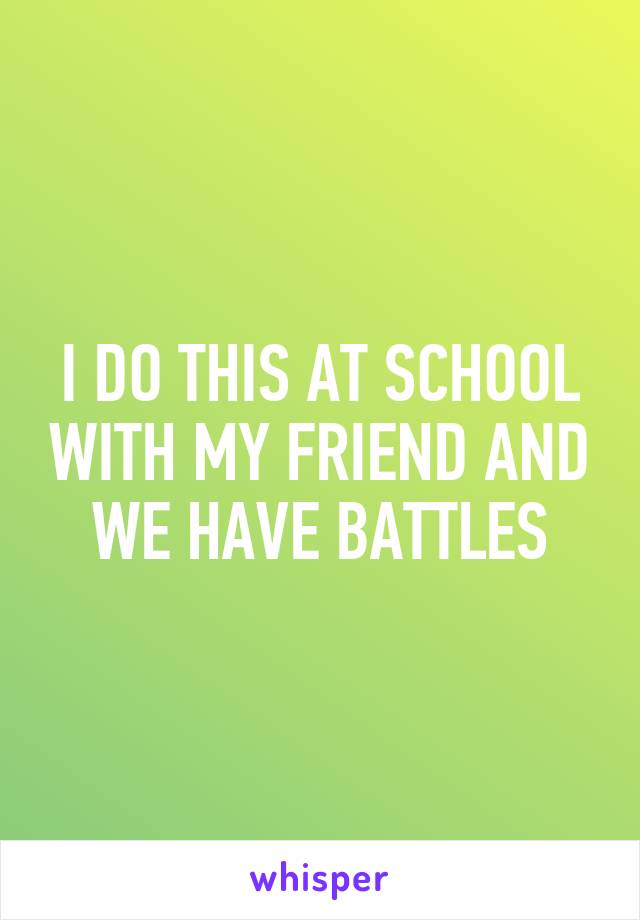 I DO THIS AT SCHOOL WITH MY FRIEND AND WE HAVE BATTLES