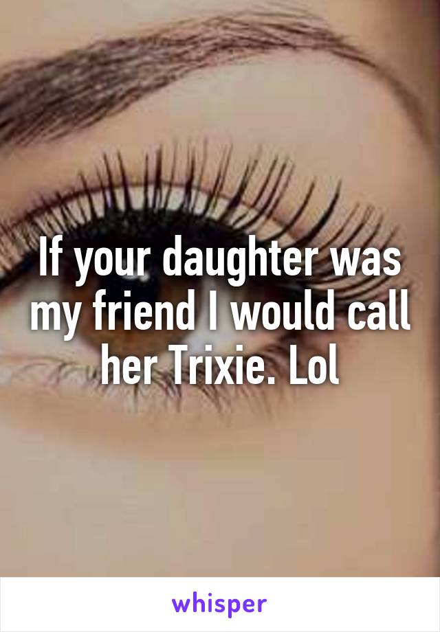 If your daughter was my friend I would call her Trixie. Lol