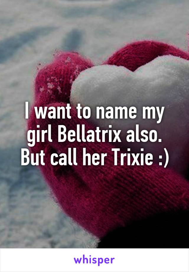 I want to name my girl Bellatrix also. But call her Trixie :)