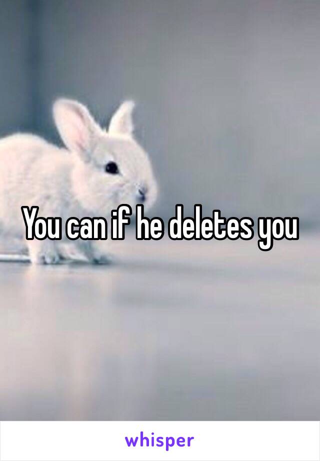 You can if he deletes you