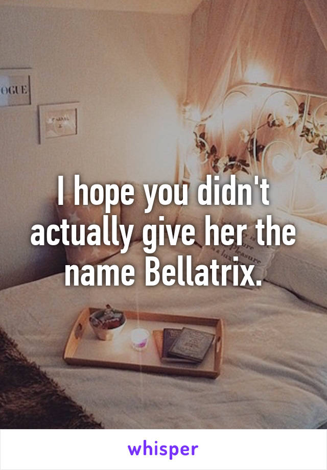 I hope you didn't actually give her the name Bellatrix.