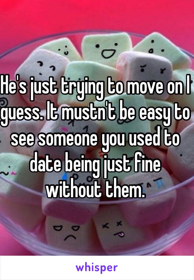 He's just trying to move on I guess. It mustn't be easy to see someone you used to date being just fine without them. 