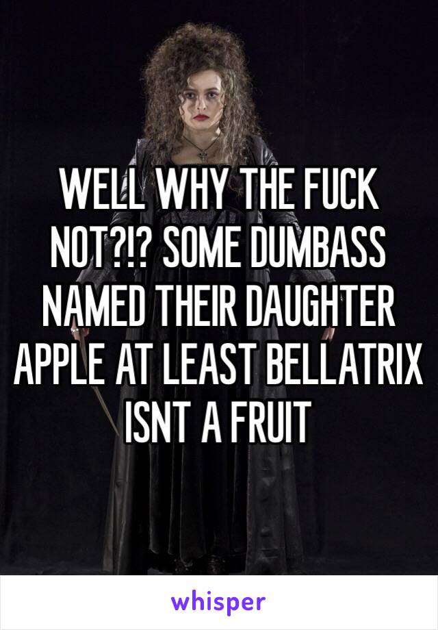 WELL WHY THE FUCK NOT?!? SOME DUMBASS NAMED THEIR DAUGHTER APPLE AT LEAST BELLATRIX ISNT A FRUIT