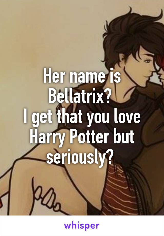 Her name is Bellatrix? 
I get that you love Harry Potter but seriously? 