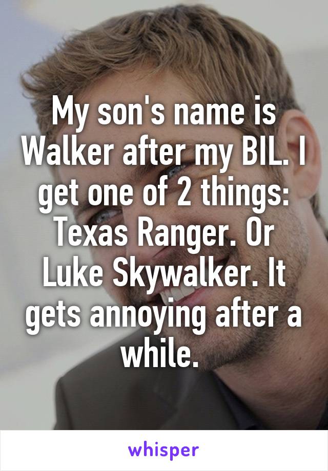 My son's name is Walker after my BIL. I get one of 2 things:
Texas Ranger. Or Luke Skywalker. It gets annoying after a while. 