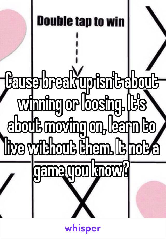 Cause break up isn't about winning or loosing. It's about moving on, learn to live without them. It not a game you know? 
