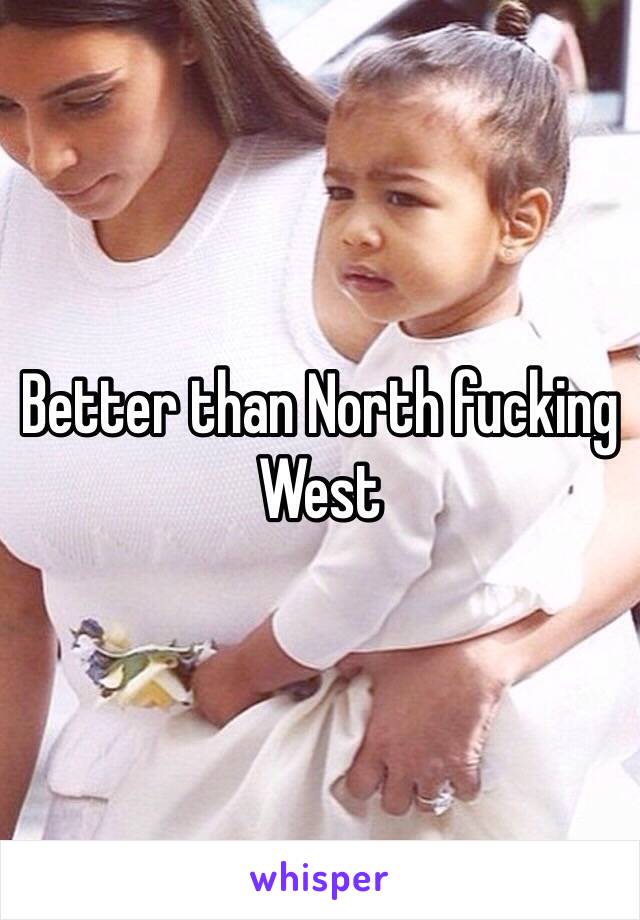 Better than North fucking West