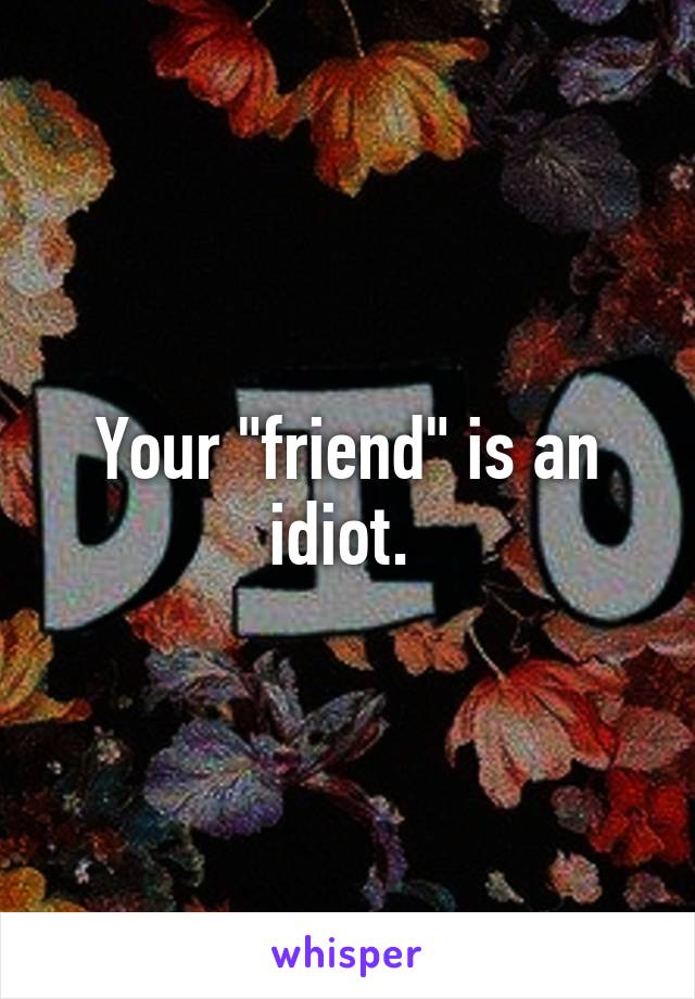 Your "friend" is an idiot. 