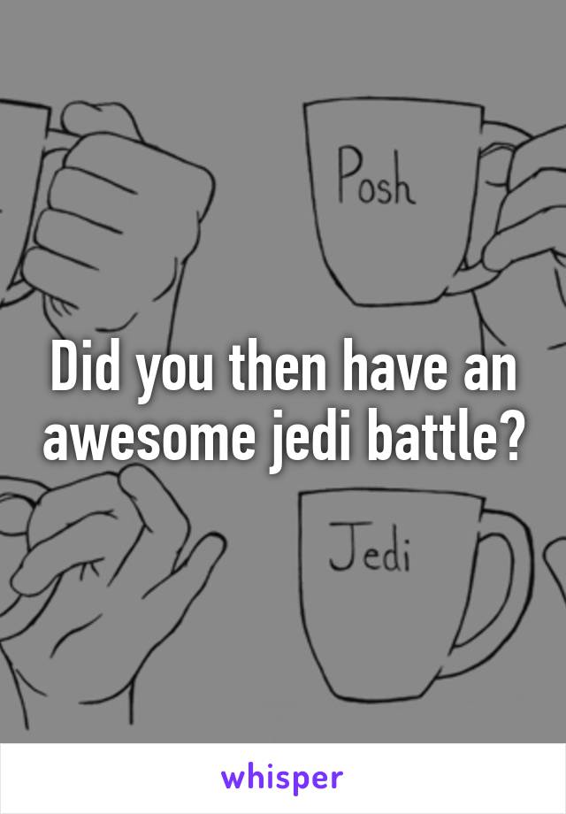 Did you then have an awesome jedi battle?