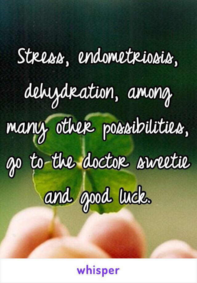 Stress, endometriosis, dehydration, among many other possibilities, go to the doctor sweetie and good luck. 