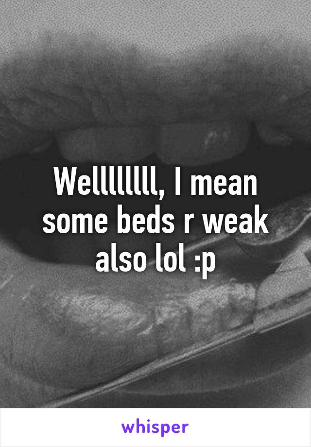 Wellllllll, I mean some beds r weak also lol :p