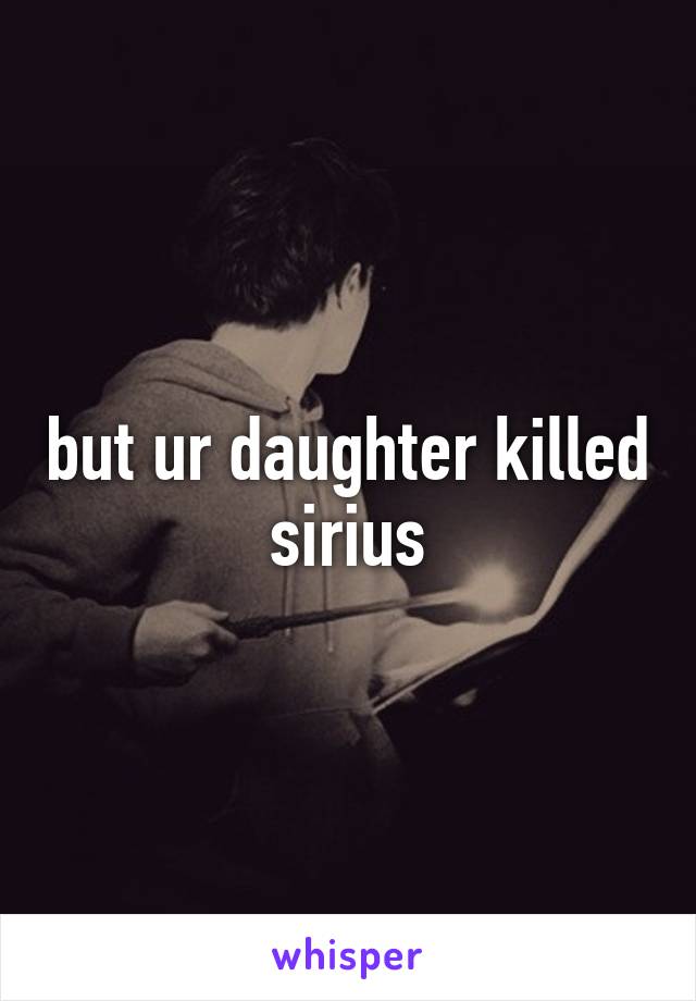 but ur daughter killed sirius