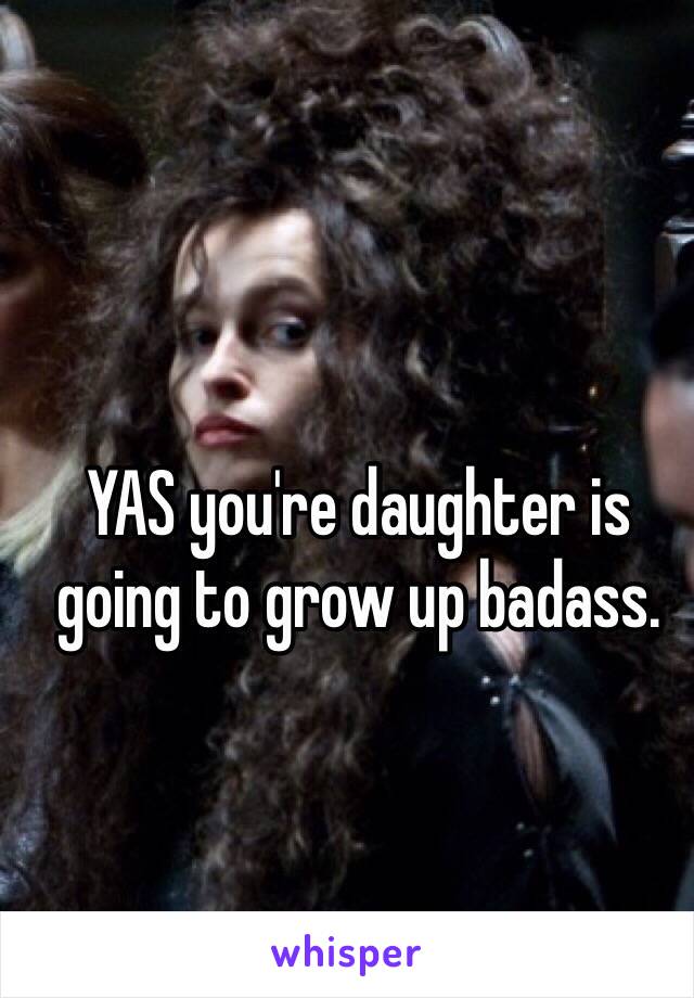 YAS you're daughter is going to grow up badass. 