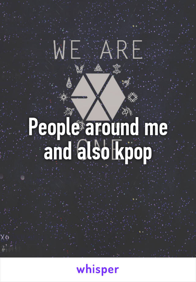 People around me and also kpop