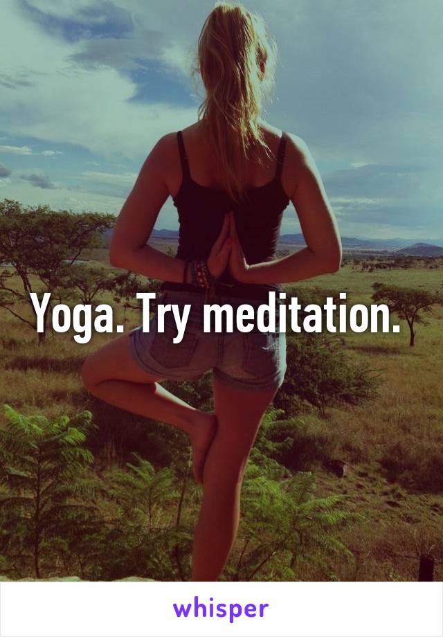 Yoga. Try meditation. 