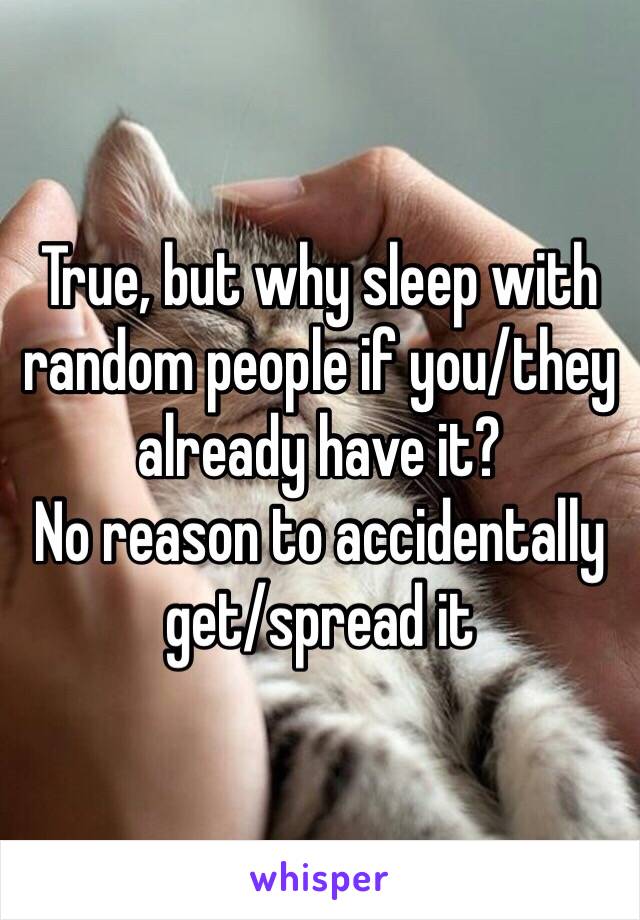 True, but why sleep with random people if you/they already have it? 
No reason to accidentally get/spread it