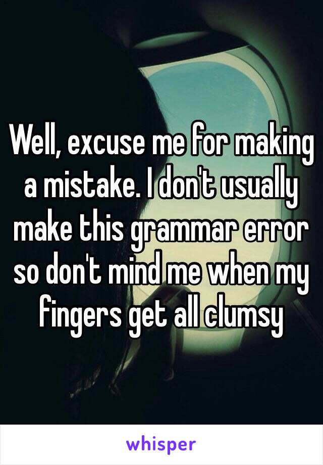 Well, excuse me for making a mistake. I don't usually make this grammar error so don't mind me when my fingers get all clumsy