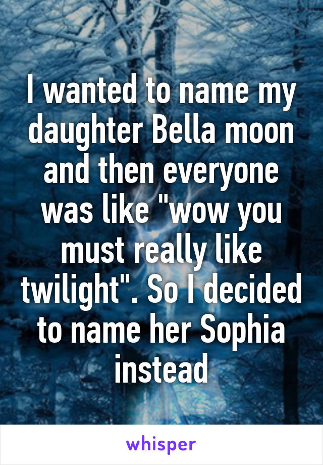 I wanted to name my daughter Bella moon and then everyone was like "wow you must really like twilight". So I decided to name her Sophia instead