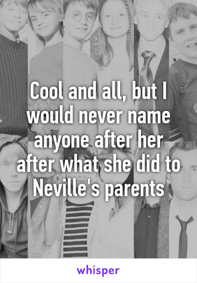 Cool and all, but I would never name anyone after her after what she did to Neville's parents