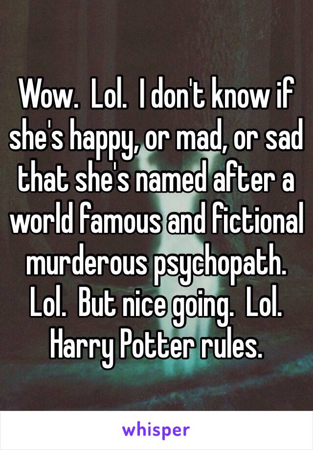 Wow.  Lol.  I don't know if she's happy, or mad, or sad that she's named after a world famous and fictional murderous psychopath.  Lol.  But nice going.  Lol.  Harry Potter rules.